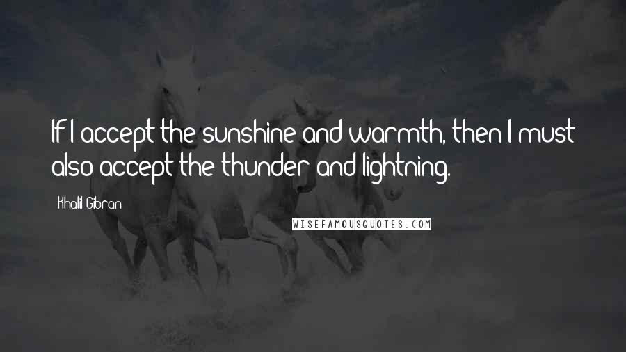 Khalil Gibran Quotes: If I accept the sunshine and warmth, then I must also accept the thunder and lightning.