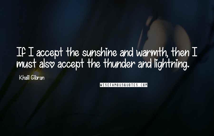 Khalil Gibran Quotes: If I accept the sunshine and warmth, then I must also accept the thunder and lightning.