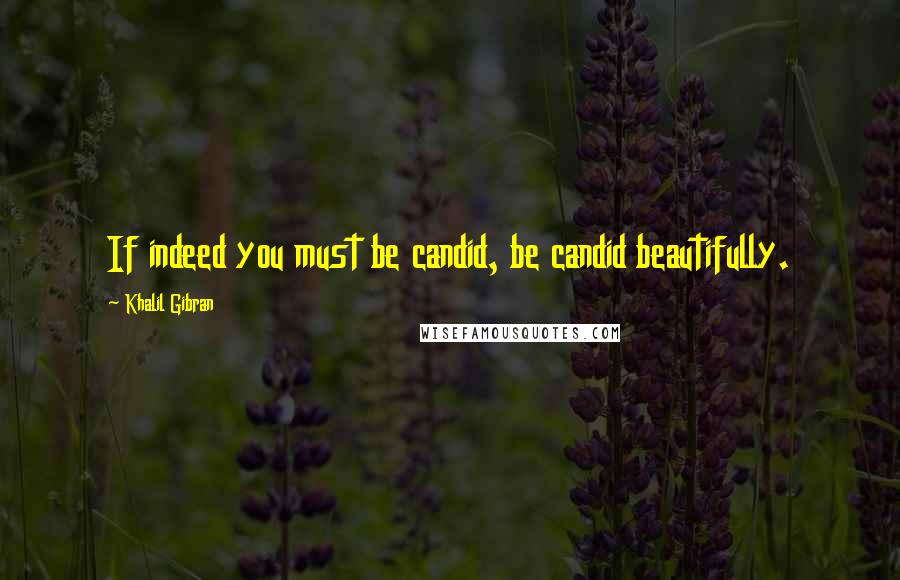 Khalil Gibran Quotes: If indeed you must be candid, be candid beautifully.