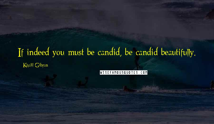 Khalil Gibran Quotes: If indeed you must be candid, be candid beautifully.