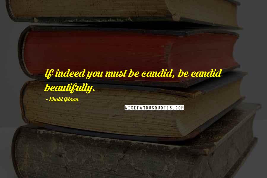 Khalil Gibran Quotes: If indeed you must be candid, be candid beautifully.