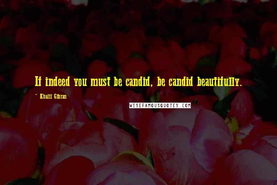 Khalil Gibran Quotes: If indeed you must be candid, be candid beautifully.