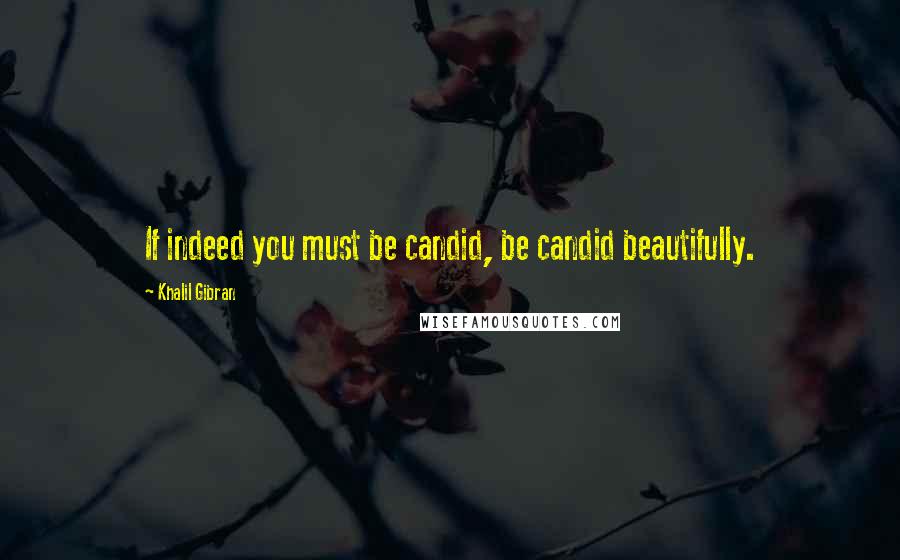 Khalil Gibran Quotes: If indeed you must be candid, be candid beautifully.