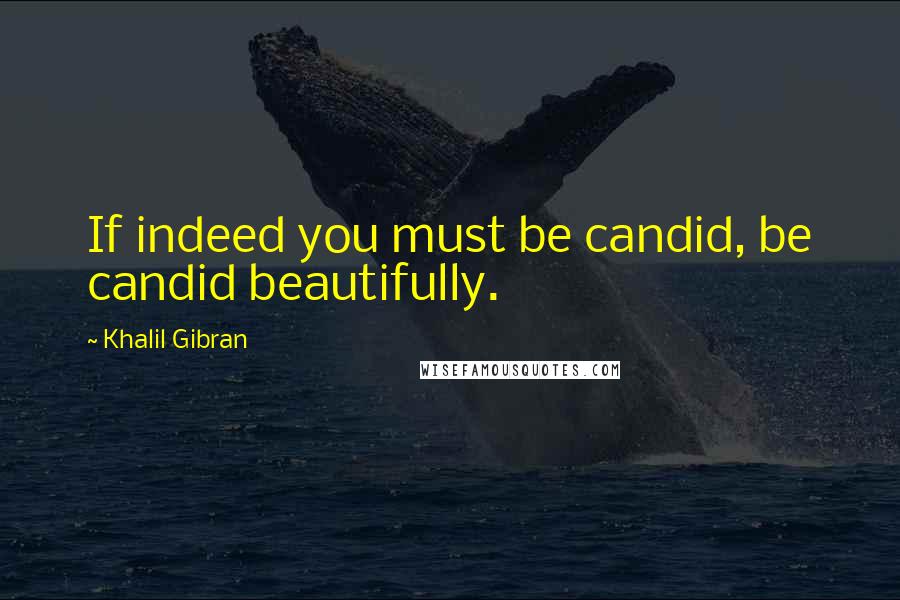 Khalil Gibran Quotes: If indeed you must be candid, be candid beautifully.