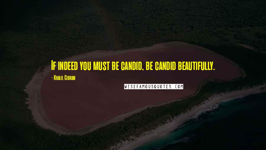 Khalil Gibran Quotes: If indeed you must be candid, be candid beautifully.