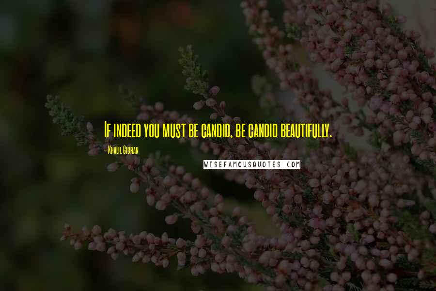 Khalil Gibran Quotes: If indeed you must be candid, be candid beautifully.
