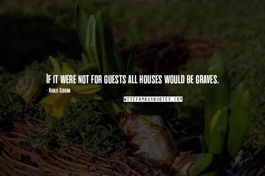 Khalil Gibran Quotes: If it were not for guests all houses would be graves.