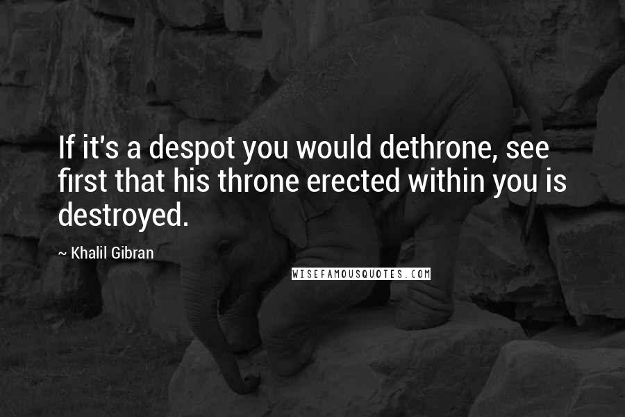 Khalil Gibran Quotes: If it's a despot you would dethrone, see first that his throne erected within you is destroyed.