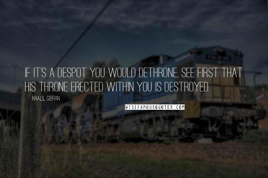 Khalil Gibran Quotes: If it's a despot you would dethrone, see first that his throne erected within you is destroyed.