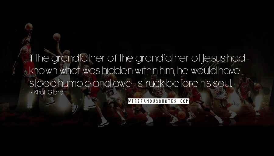 Khalil Gibran Quotes: If the grandfather of the grandfather of Jesus had known what was hidden within him, he would have stood humble and awe-struck before his soul.