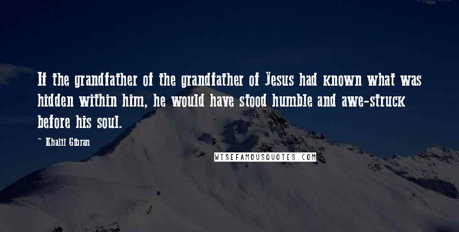 Khalil Gibran Quotes: If the grandfather of the grandfather of Jesus had known what was hidden within him, he would have stood humble and awe-struck before his soul.