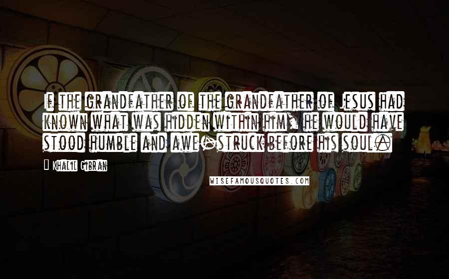 Khalil Gibran Quotes: If the grandfather of the grandfather of Jesus had known what was hidden within him, he would have stood humble and awe-struck before his soul.