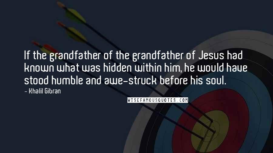 Khalil Gibran Quotes: If the grandfather of the grandfather of Jesus had known what was hidden within him, he would have stood humble and awe-struck before his soul.