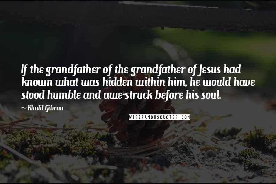 Khalil Gibran Quotes: If the grandfather of the grandfather of Jesus had known what was hidden within him, he would have stood humble and awe-struck before his soul.