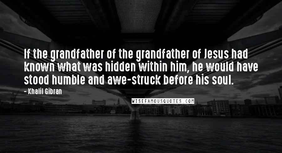 Khalil Gibran Quotes: If the grandfather of the grandfather of Jesus had known what was hidden within him, he would have stood humble and awe-struck before his soul.