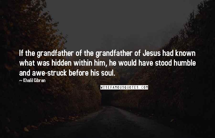 Khalil Gibran Quotes: If the grandfather of the grandfather of Jesus had known what was hidden within him, he would have stood humble and awe-struck before his soul.