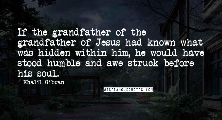 Khalil Gibran Quotes: If the grandfather of the grandfather of Jesus had known what was hidden within him, he would have stood humble and awe-struck before his soul.