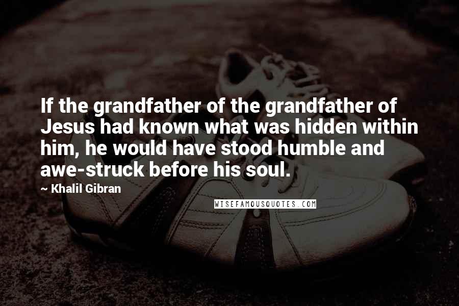 Khalil Gibran Quotes: If the grandfather of the grandfather of Jesus had known what was hidden within him, he would have stood humble and awe-struck before his soul.