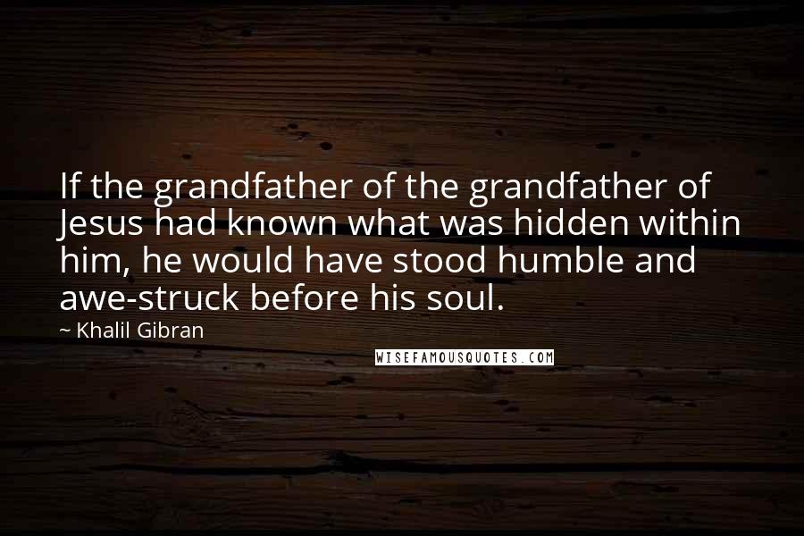 Khalil Gibran Quotes: If the grandfather of the grandfather of Jesus had known what was hidden within him, he would have stood humble and awe-struck before his soul.