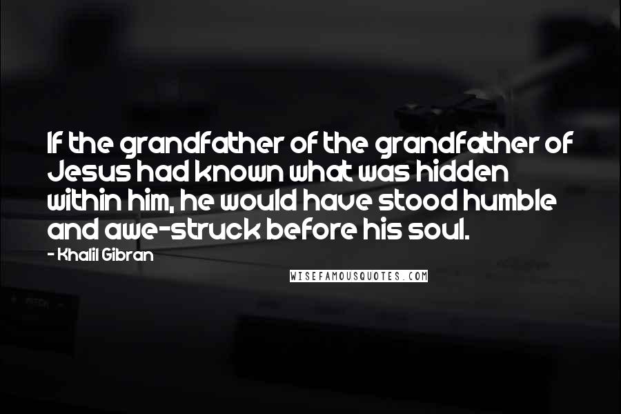 Khalil Gibran Quotes: If the grandfather of the grandfather of Jesus had known what was hidden within him, he would have stood humble and awe-struck before his soul.