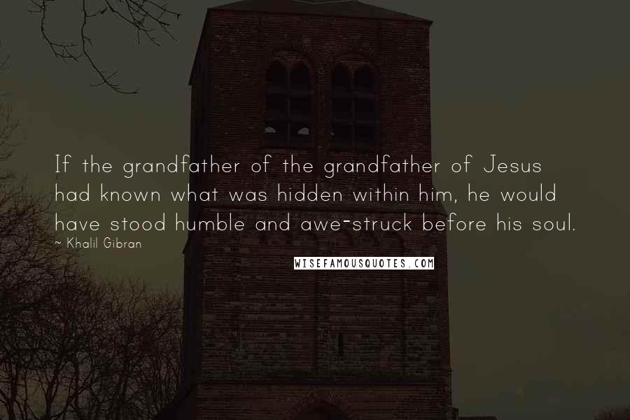 Khalil Gibran Quotes: If the grandfather of the grandfather of Jesus had known what was hidden within him, he would have stood humble and awe-struck before his soul.