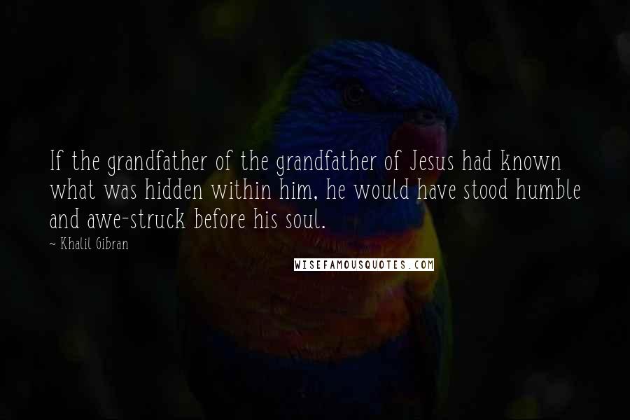 Khalil Gibran Quotes: If the grandfather of the grandfather of Jesus had known what was hidden within him, he would have stood humble and awe-struck before his soul.