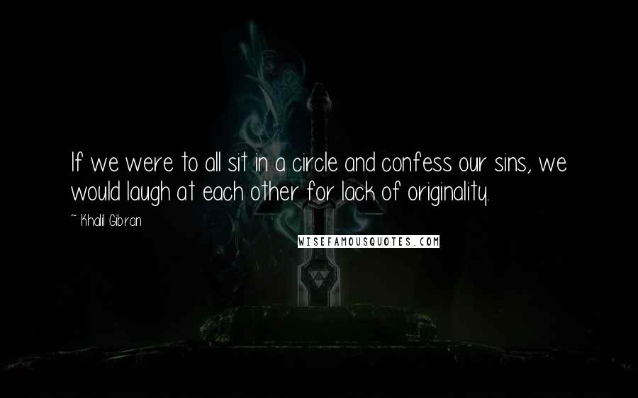 Khalil Gibran Quotes: If we were to all sit in a circle and confess our sins, we would laugh at each other for lack of originality.