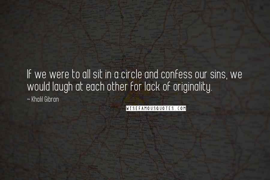 Khalil Gibran Quotes: If we were to all sit in a circle and confess our sins, we would laugh at each other for lack of originality.