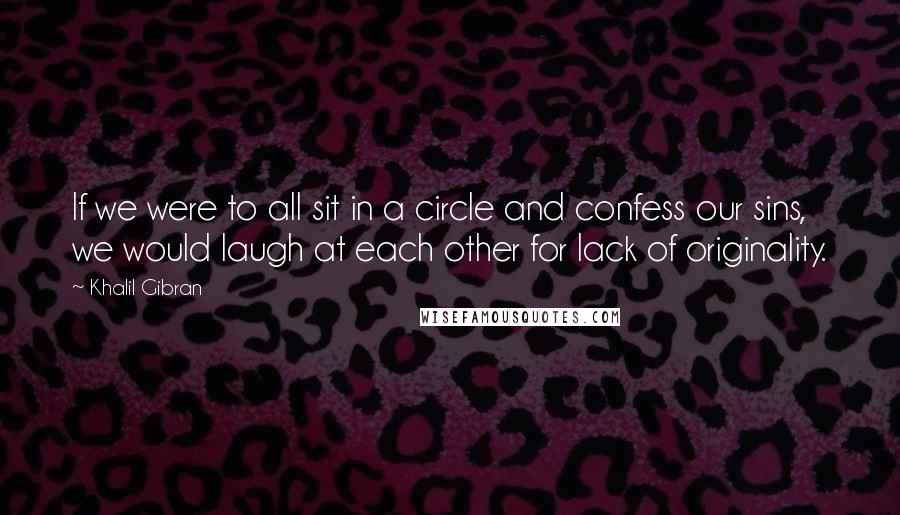 Khalil Gibran Quotes: If we were to all sit in a circle and confess our sins, we would laugh at each other for lack of originality.