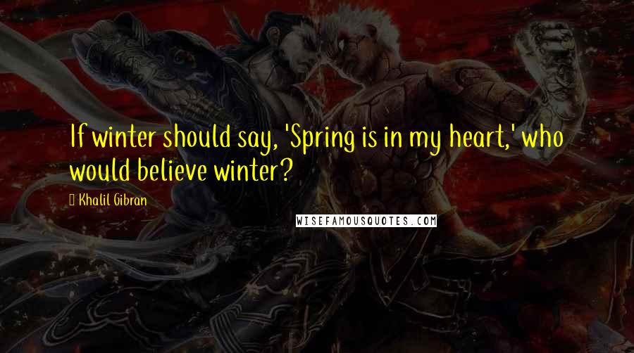 Khalil Gibran Quotes: If winter should say, 'Spring is in my heart,' who would believe winter?