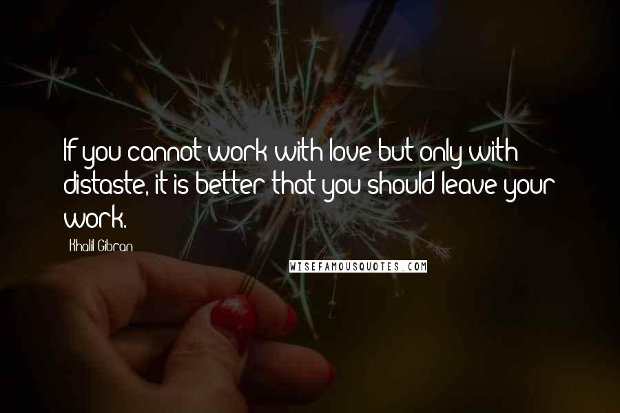 Khalil Gibran Quotes: If you cannot work with love but only with distaste, it is better that you should leave your work.