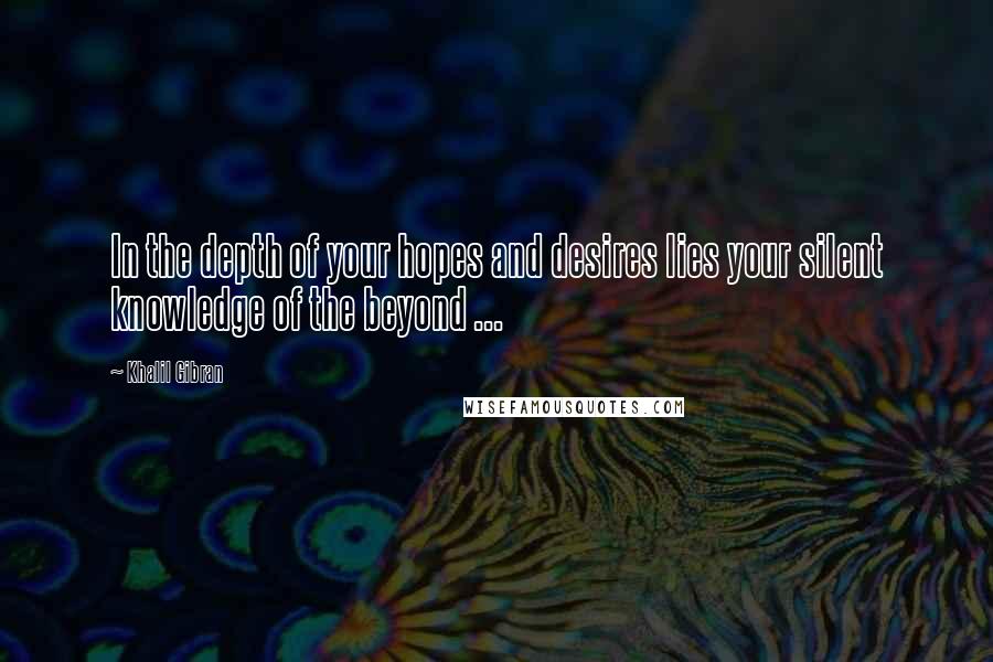 Khalil Gibran Quotes: In the depth of your hopes and desires lies your silent knowledge of the beyond ...