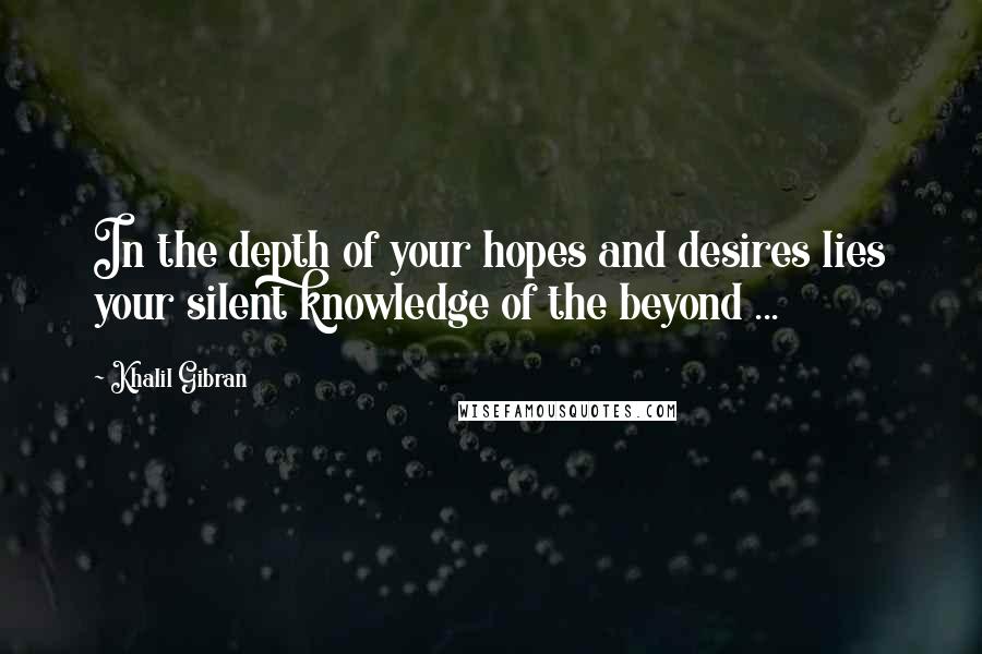 Khalil Gibran Quotes: In the depth of your hopes and desires lies your silent knowledge of the beyond ...