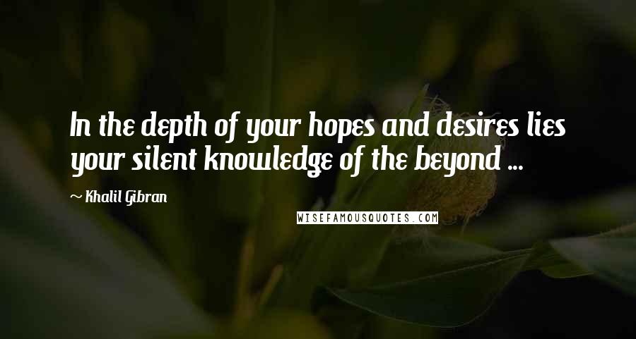 Khalil Gibran Quotes: In the depth of your hopes and desires lies your silent knowledge of the beyond ...