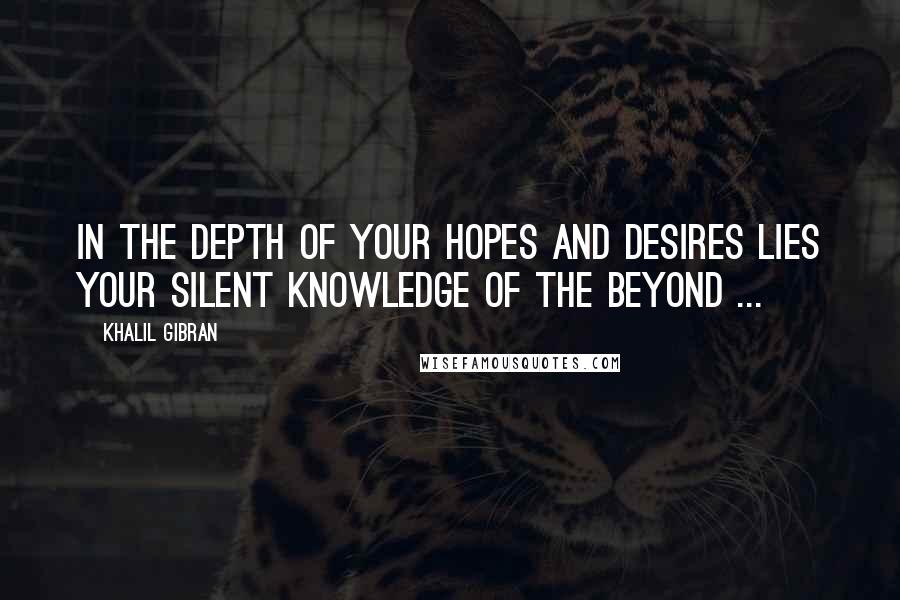 Khalil Gibran Quotes: In the depth of your hopes and desires lies your silent knowledge of the beyond ...