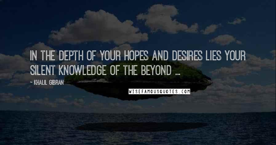 Khalil Gibran Quotes: In the depth of your hopes and desires lies your silent knowledge of the beyond ...