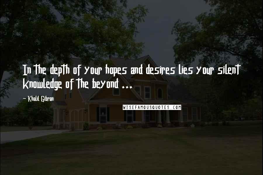 Khalil Gibran Quotes: In the depth of your hopes and desires lies your silent knowledge of the beyond ...