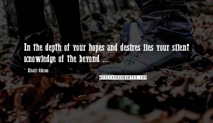 Khalil Gibran Quotes: In the depth of your hopes and desires lies your silent knowledge of the beyond ...