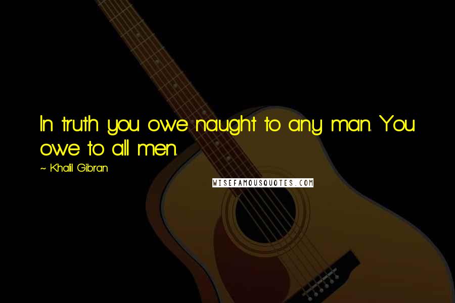 Khalil Gibran Quotes: In truth you owe naught to any man. You owe to all men.