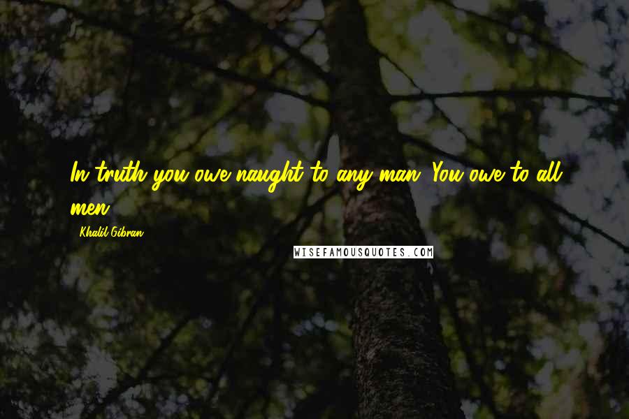 Khalil Gibran Quotes: In truth you owe naught to any man. You owe to all men.