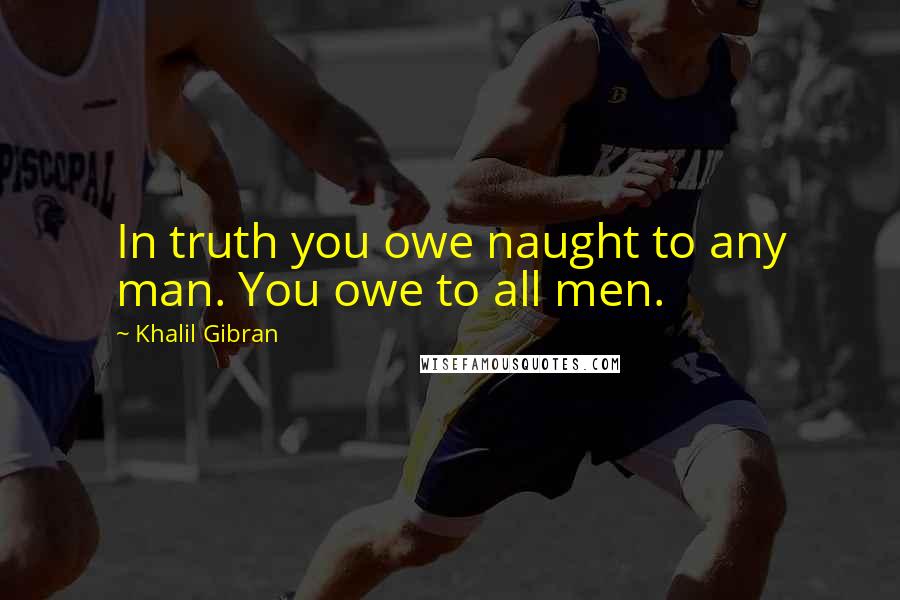 Khalil Gibran Quotes: In truth you owe naught to any man. You owe to all men.