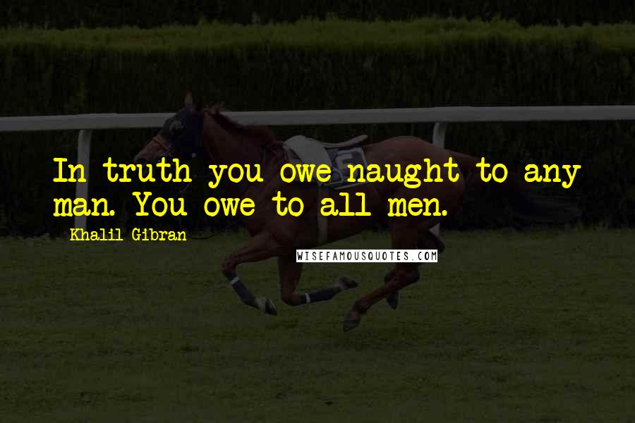 Khalil Gibran Quotes: In truth you owe naught to any man. You owe to all men.