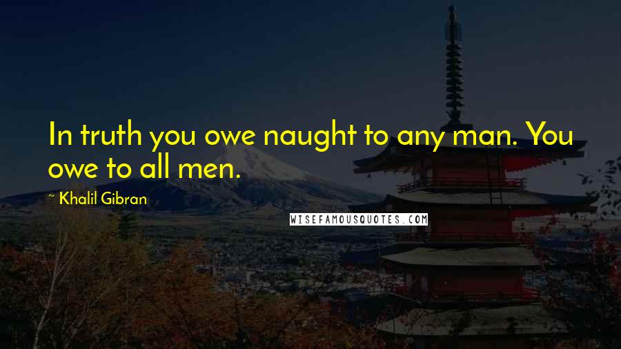 Khalil Gibran Quotes: In truth you owe naught to any man. You owe to all men.