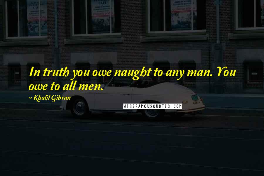 Khalil Gibran Quotes: In truth you owe naught to any man. You owe to all men.