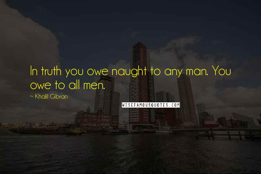 Khalil Gibran Quotes: In truth you owe naught to any man. You owe to all men.