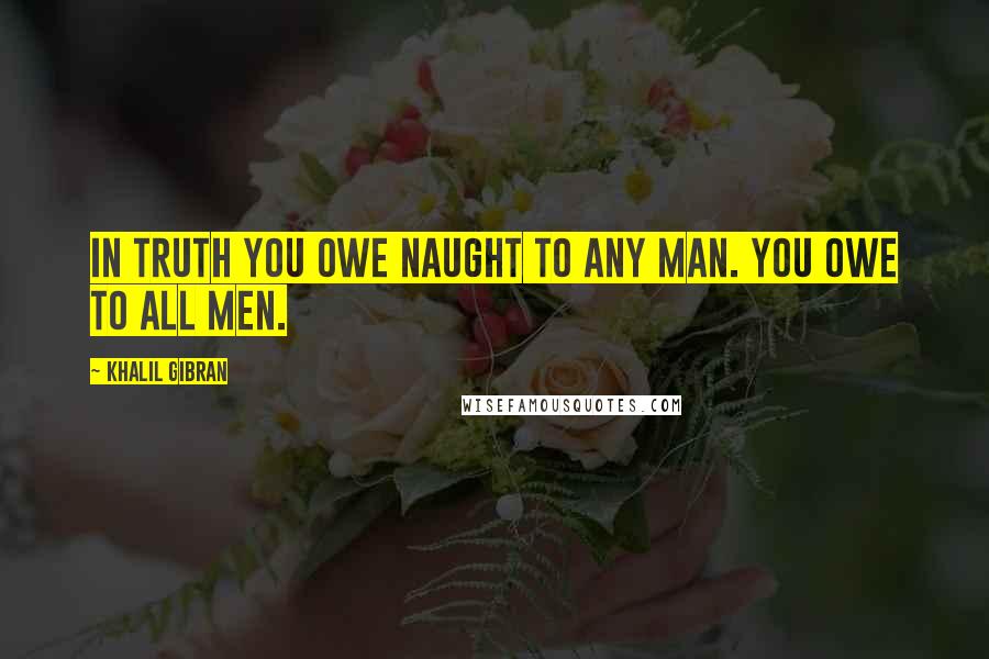 Khalil Gibran Quotes: In truth you owe naught to any man. You owe to all men.