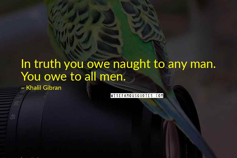 Khalil Gibran Quotes: In truth you owe naught to any man. You owe to all men.