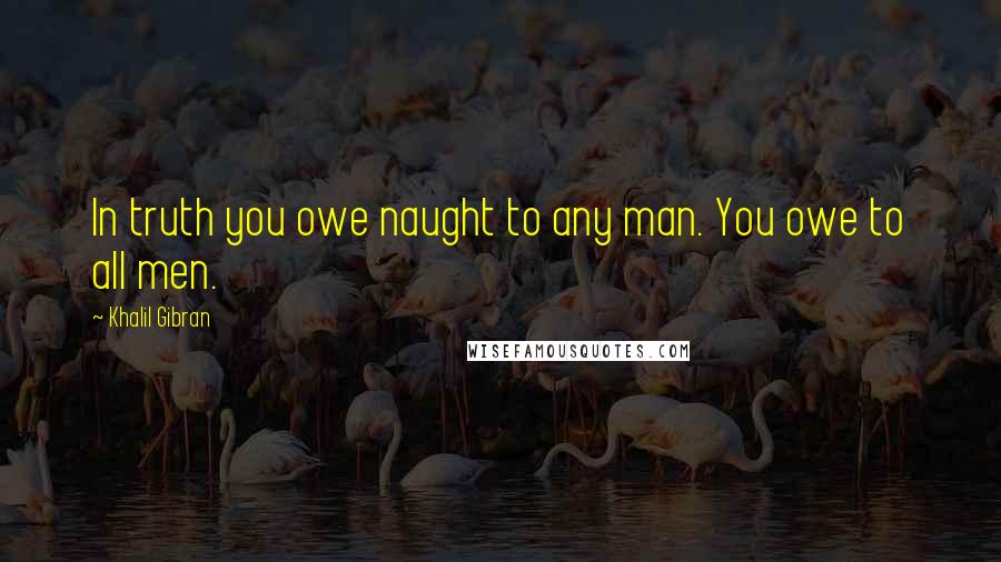 Khalil Gibran Quotes: In truth you owe naught to any man. You owe to all men.