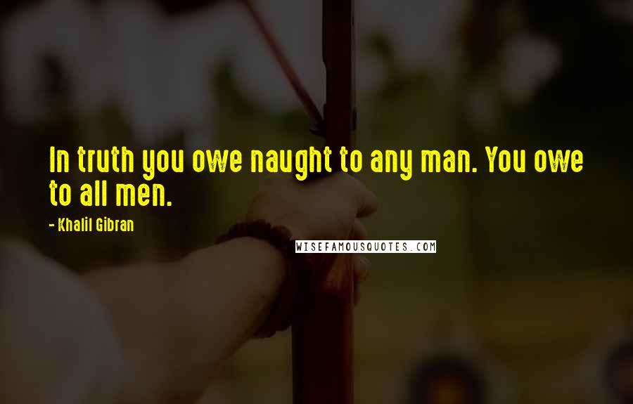 Khalil Gibran Quotes: In truth you owe naught to any man. You owe to all men.