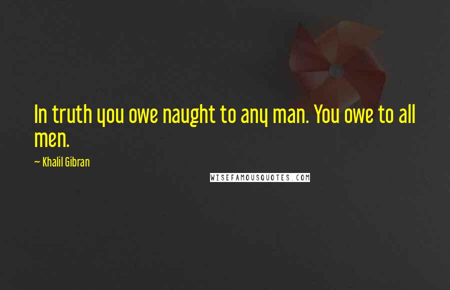 Khalil Gibran Quotes: In truth you owe naught to any man. You owe to all men.
